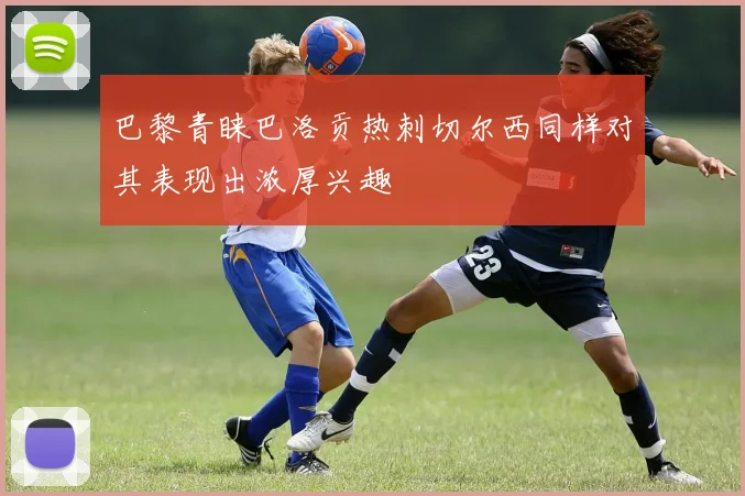 巴黎青睐巴洛贡热刺切尔西同样对其表现出浓厚兴趣