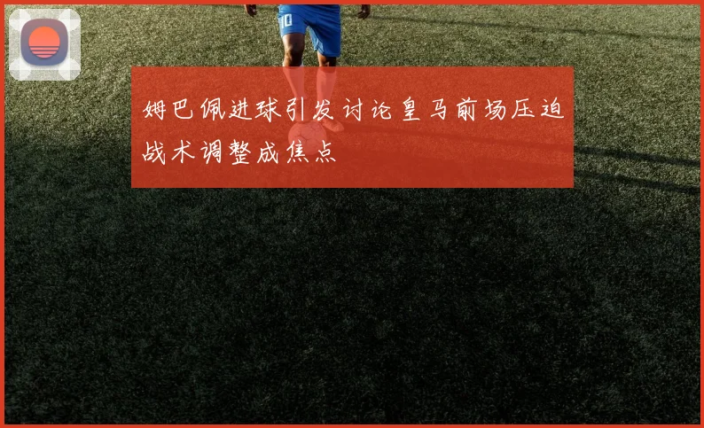 姆巴佩进球引发讨论皇马前场压迫战术调整成焦点