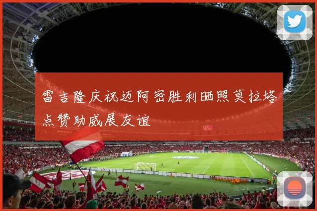 雷吉隆庆祝迈阿密胜利晒照莫拉塔点赞助威展友谊
