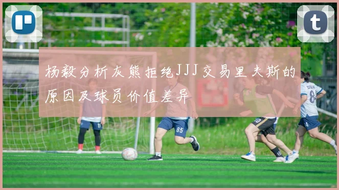 杨毅分析灰熊拒绝JJJ交易里夫斯的原因及球员价值差异