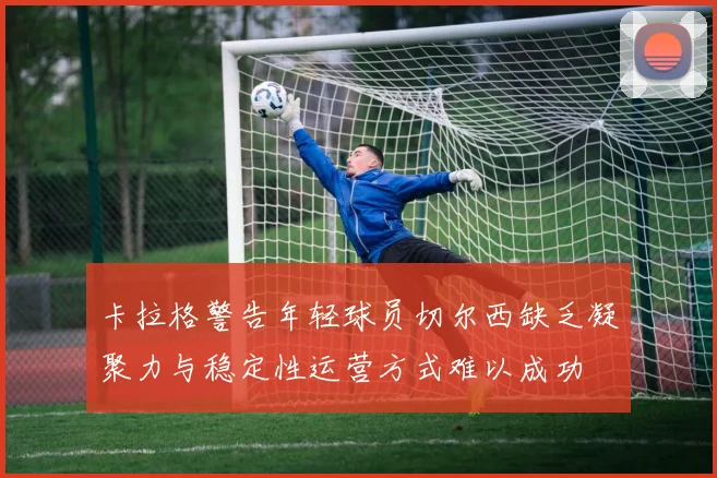 卡拉格警告年轻球员切尔西缺乏凝聚力与稳定性运营方式难以成功