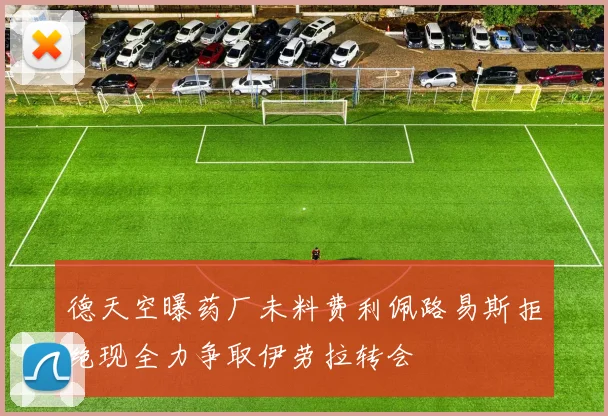 德天空曝药厂未料费利佩路易斯拒绝现全力争取伊劳拉转会