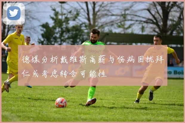 德媒分析戴维斯高薪与伤病困扰拜仁或考虑转会可能性