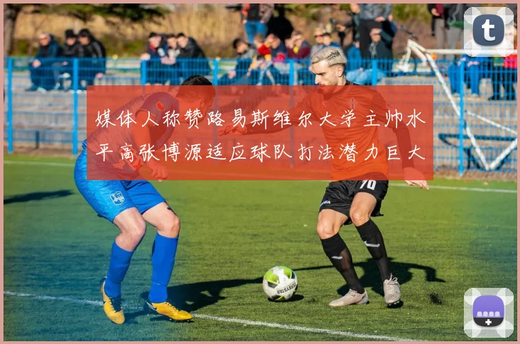 媒体人称赞路易斯维尔大学主帅水平高张博源适应球队打法潜力巨大