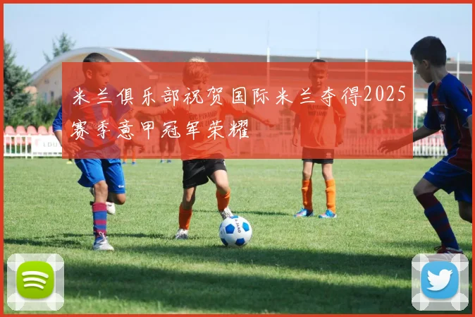 米兰俱乐部祝贺国际米兰夺得2025赛季意甲冠军荣耀