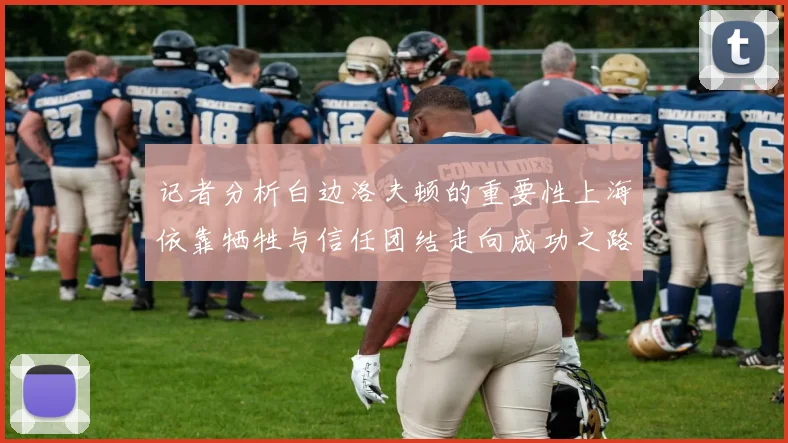 记者分析白边洛夫顿的重要性上海依靠牺牲与信任团结走向成功之路