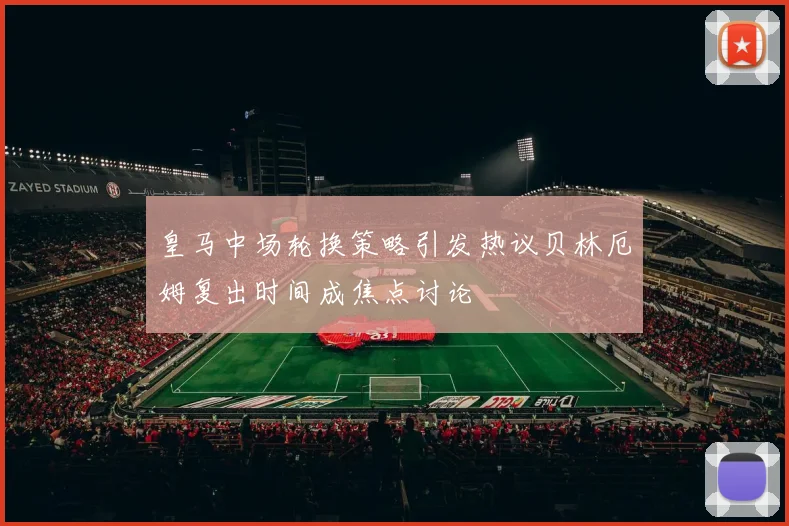 皇马中场轮换策略引发热议贝林厄姆复出时间成焦点讨论