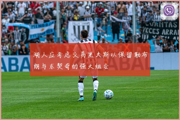 湖人应考虑交易里夫斯以保留勒布朗与东契奇的强大组合