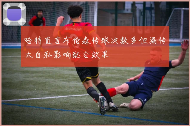 哈特直言布伦森传球次数多但漏传太自私影响配合效果