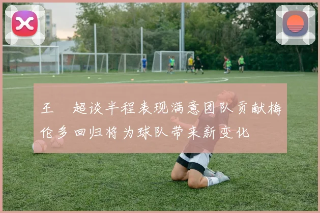王燊超谈半程表现满意团队贡献梅伦多回归将为球队带来新变化