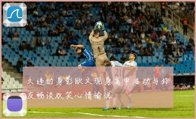 久违的身影欧文现身高中活动与好友畅谈欢笑心情愉悦