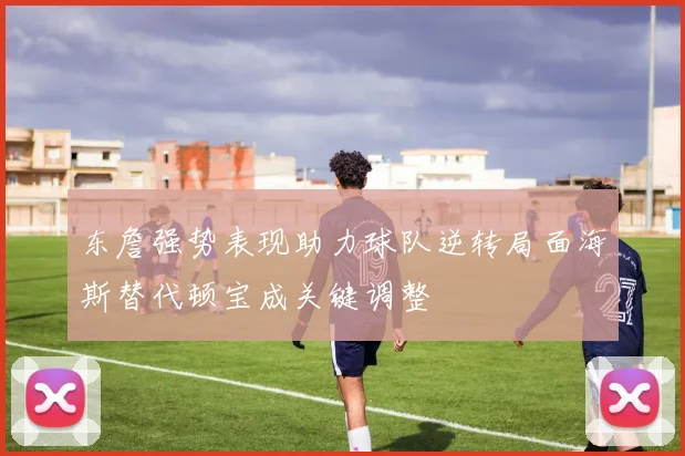 东詹强势表现助力球队逆转局面海斯替代顿宝成关键调整