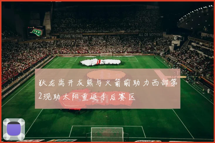 狄龙离开灰熊与火箭前助力西部第2现助太阳重返季后赛区