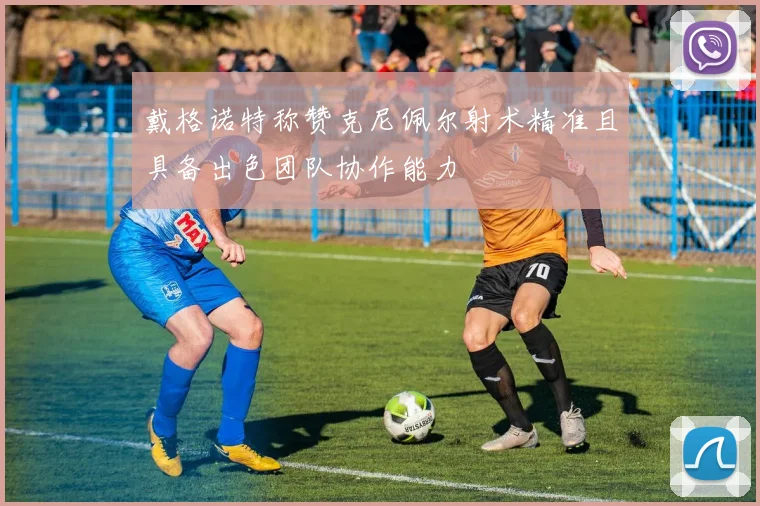 戴格诺特称赞克尼佩尔射术精准且具备出色团队协作能力
