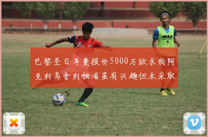 巴黎圣日耳曼报价5000万欧求购阿克利乌舍利物浦虽有兴趣但未采取行动
