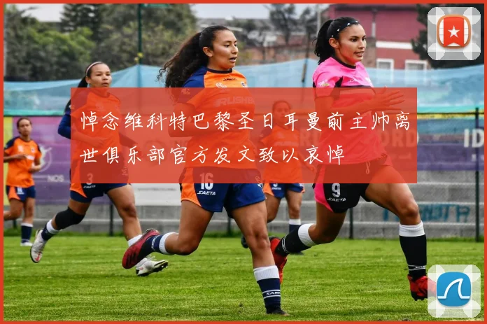 悼念维科特巴黎圣日耳曼前主帅离世俱乐部官方发文致以哀悼