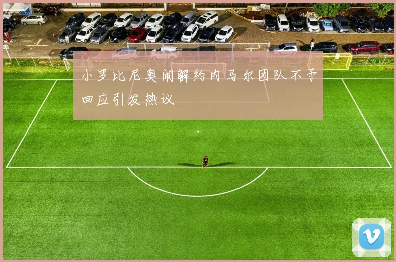小罗比尼奥闹解约内马尔团队不予回应引发热议