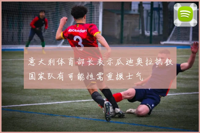 意大利体育部长表示瓜迪奥拉执教国家队有可能性需重振士气