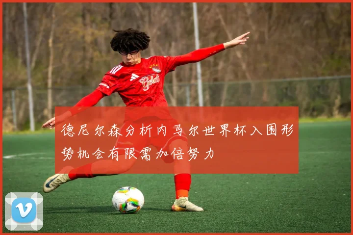 德尼尔森分析内马尔世界杯入围形势机会有限需加倍努力