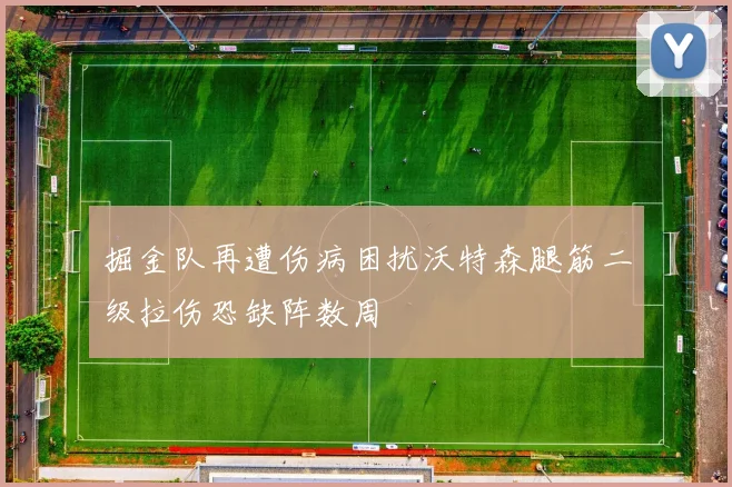 掘金队再遭伤病困扰沃特森腿筋二级拉伤恐缺阵数周