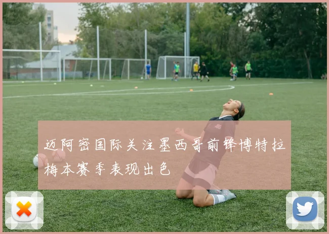 迈阿密国际关注墨西哥前锋博特拉梅本赛季表现出色