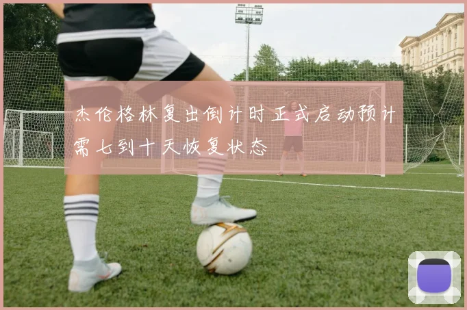 杰伦格林复出倒计时正式启动预计需七到十天恢复状态
