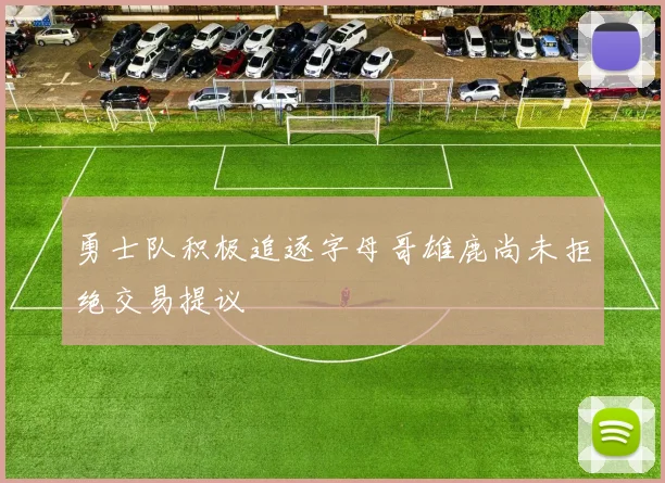 勇士队积极追逐字母哥雄鹿尚未拒绝交易提议