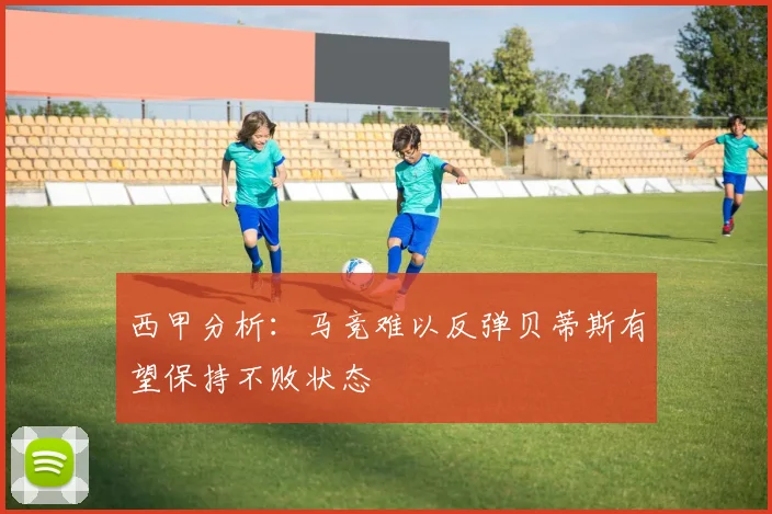 西甲分析：马竞难以反弹贝蒂斯有望保持不败状态