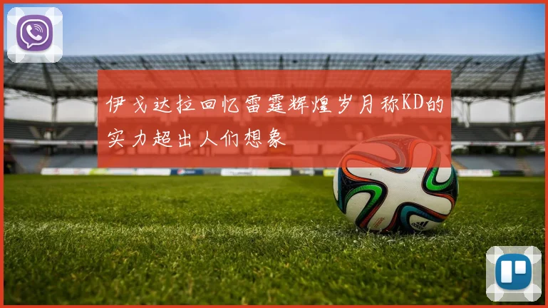伊戈达拉回忆雷霆辉煌岁月称KD的实力超出人们想象