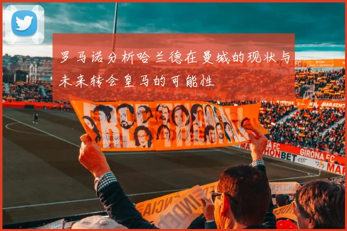 罗马诺分析哈兰德在曼城的现状与未来转会皇马的可能性