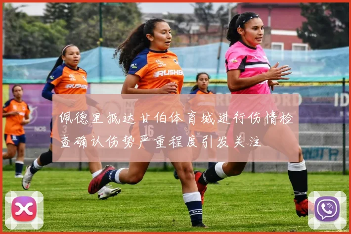 佩德里抵达甘伯体育城进行伤情检查确认伤势严重程度引发关注