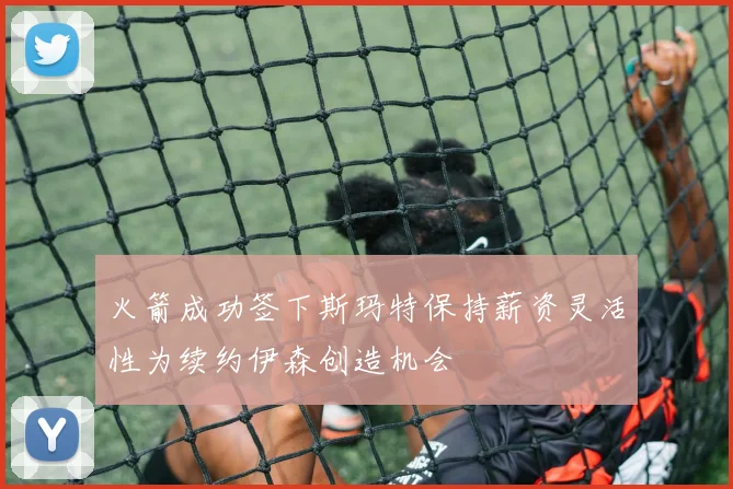 火箭成功签下斯玛特保持薪资灵活性为续约伊森创造机会
