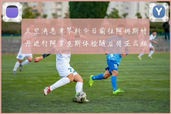 天空消息津琴科今日前往阿姆斯特丹进行阿贾克斯体检随后将正式租借加盟
