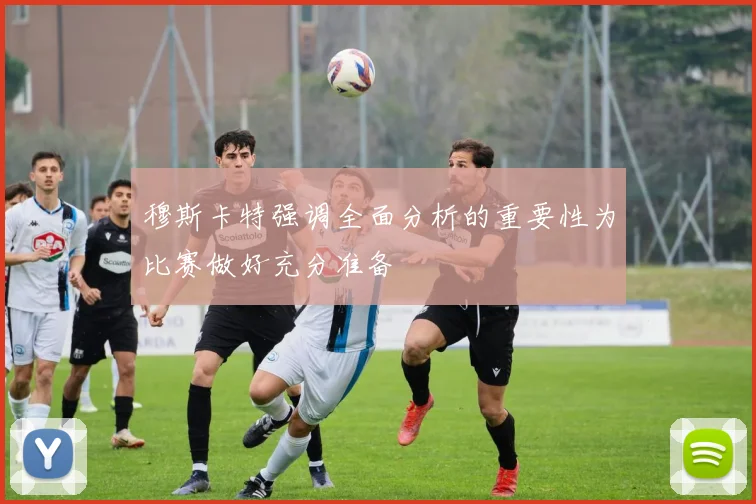 穆斯卡特强调全面分析的重要性为比赛做好充分准备