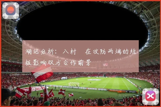 湖记分析：八村塁在攻防两端的短板影响双方合作前景