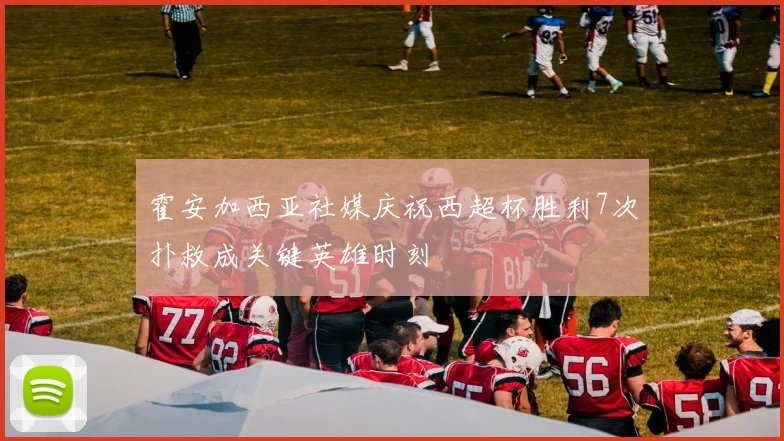 霍安加西亚社媒庆祝西超杯胜利7次扑救成关键英雄时刻
