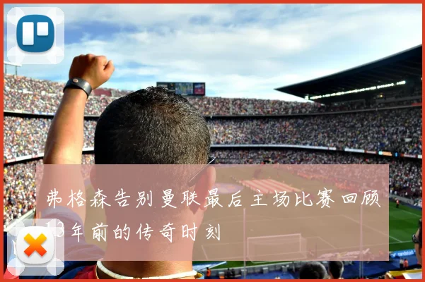 弗格森告别曼联最后主场比赛回顾13年前的传奇时刻
