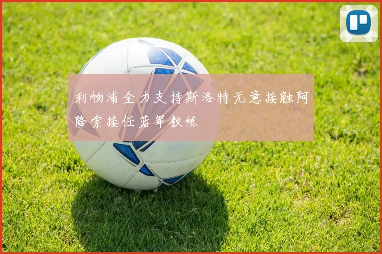 利物浦全力支持斯洛特无意接触阿隆索接任蓝军教练